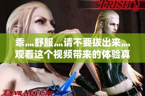 乖灬舒服灬请不要拔出来灬观看这个视频带来的体验真是太棒了