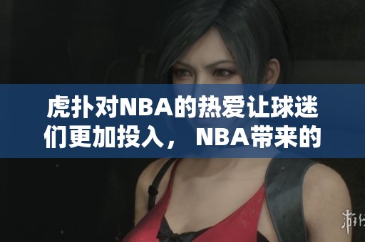 虎扑对NBA的热爱让球迷们更加投入， NBA带来的精彩比赛让人无法抗拒