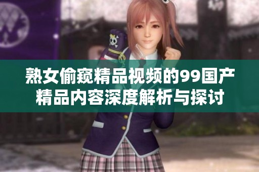 熟女偷窥精品视频的99****内容深度解析与探讨