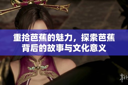 重拾芭蕉的魅力，探索芭蕉背后的故事与文化意义
