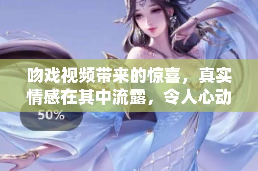 吻戏视频带来的惊喜，真实情感在其中流露，令人心动不已