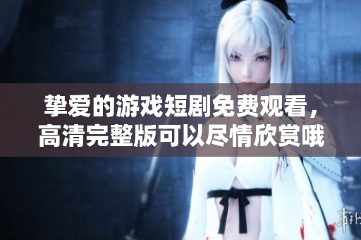 挚爱的游戏短剧免费观看，高清完整版可以尽情欣赏哦