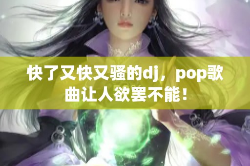 快了又快又骚的dj，pop歌曲让人欲罢不能！