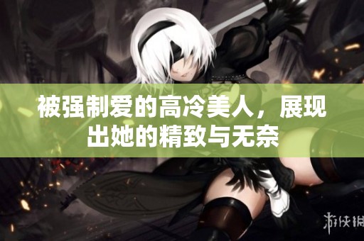 被强制爱的高冷美人，展现出她的精致与无奈