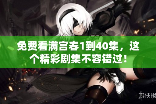 免费看满宫春1到40集，这个精彩剧集不容错过！