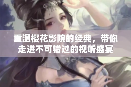 重温樱花影院的经典，带你走进不可错过的视听盛宴