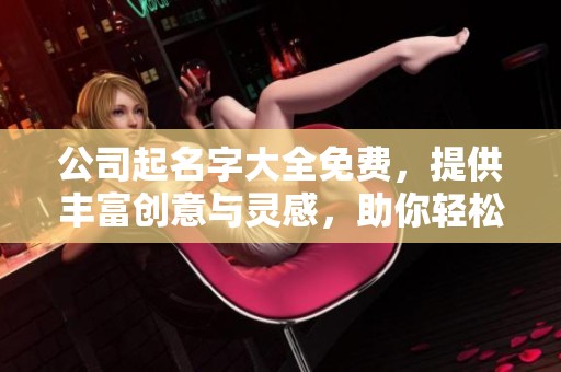 公司起名字大全免费，提供丰富创意与灵感，助你轻松选择公司名称