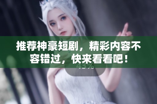 推荐神豪短剧，精彩内容不容错过，快来看看吧！