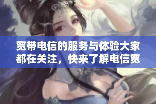 宽带电信的服务与体验大家都在关注，快来了解电信宽带的双重优势吧