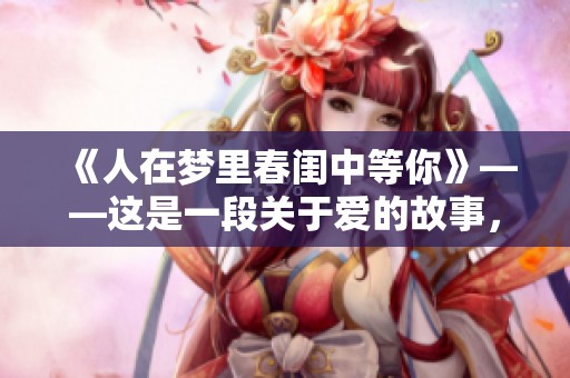 《人在梦里春闺中等你》——这是一段关于爱的故事，带你感受温暖与梦想。
