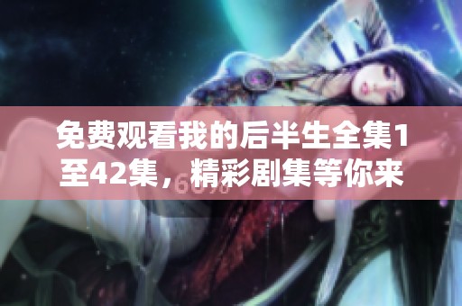 免费观看我的后半生全集1至42集，精彩剧集等你来欣赏