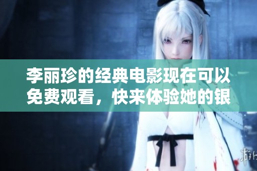 李丽珍的经典电影现在可以免费观看，快来体验她的银幕魅力吧！