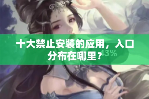 十大禁止安装的应用，入口分布在哪里？