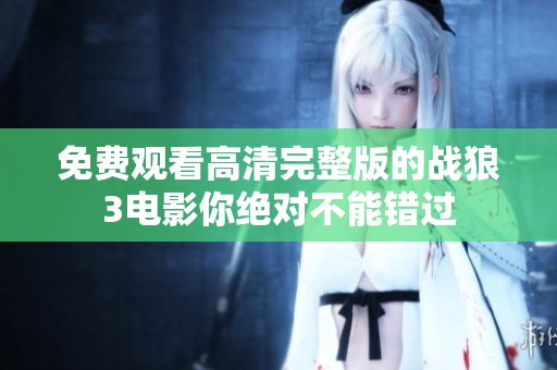 免费观看高清完整版的战狼3电影你绝对不能错过