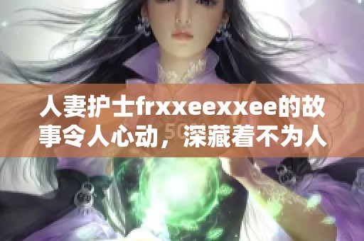 人妻护士frxxeexxee的故事令人心动，深藏着不为人知的秘密与风情。