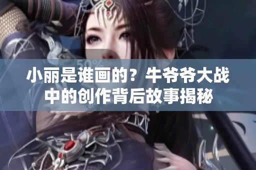 小丽是谁画的？牛爷爷大战中的创作背后故事揭秘