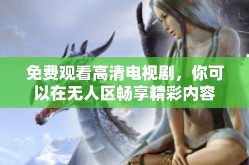 免费观看高清电视剧，你可以在无人区畅享精彩内容