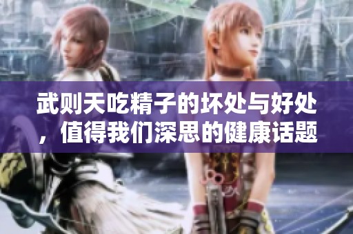 武则天吃精子的坏处与好处，值得我们深思的健康话题