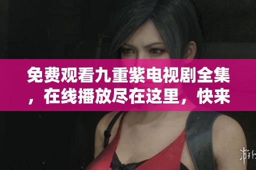 免费观看九重紫电视剧全集，在线播放尽在这里，快来观看吧！