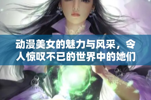 动漫美女的魅力与风采，令人惊叹不已的世界中的她们