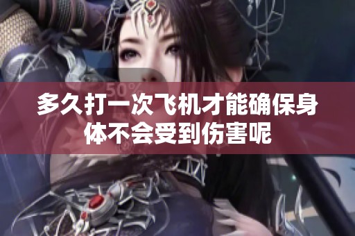 多久打一次飞机才能确保身体不会受到伤害呢