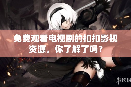 免费观看电视剧的扣扣影视资源，你了解了吗？