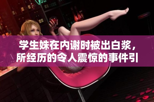 学生姝在内谢时被出白浆，所经历的令人震惊的事件引发热议