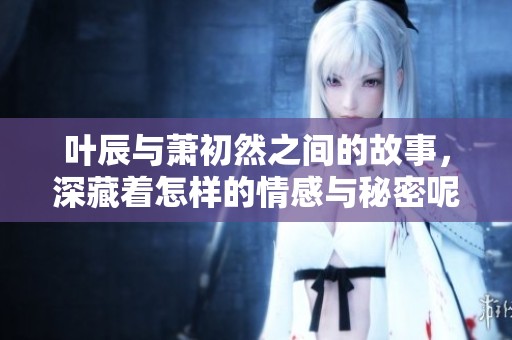 叶辰与萧初然之间的故事，深藏着怎样的情感与秘密呢