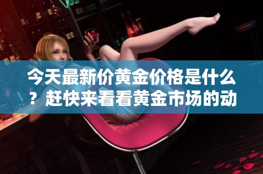 今天最新价黄金价格是什么？赶快来看看黄金市场的动态吧！