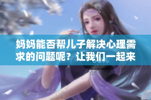 妈妈能否帮儿子解决心理需求的问题呢？让我们一起来探讨一下这个话题。