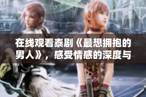 在线观看泰剧《最想拥抱的男人》，感受情感的深度与温暖