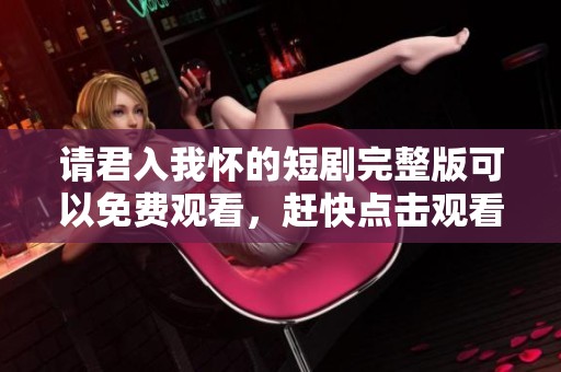 请君入我怀的短剧完整版可以免费观看，赶快点击观看吧