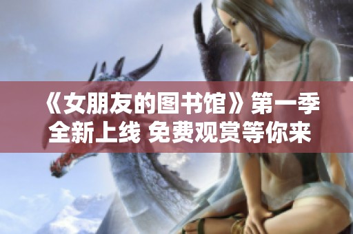 《女朋友的图书馆》第一季 全新上线 免费观赏等你来体验