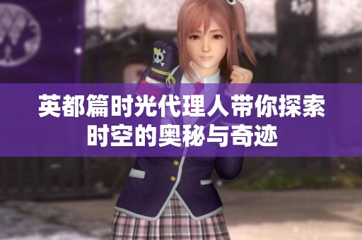 英都篇时光代理人带你探索时空的奥秘与奇迹