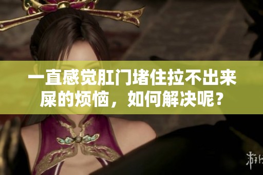 一直感觉肛门堵住拉不出来屎的烦恼，如何解决呢？