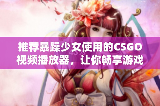 推荐暴躁少女使用的CSGO视频播放器，让你畅享游戏乐趣