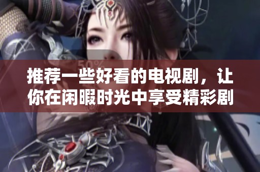 推荐一些好看的电视剧，让你在闲暇时光中享受精彩剧情