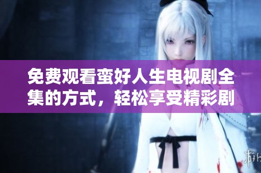 免费观看蛮好人生电视剧全集的方式，轻松享受精彩剧情与人生故事