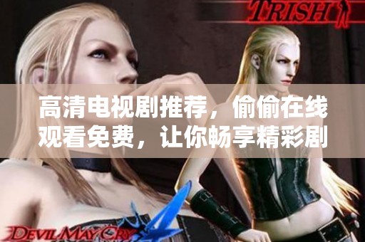 高清电视剧推荐，偷偷在线观看免费，让你畅享精彩剧集内容