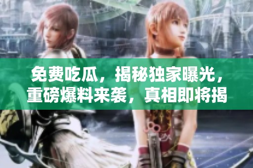 免费吃瓜，揭秘独家曝光，重磅爆料来袭，真相即将揭晓！