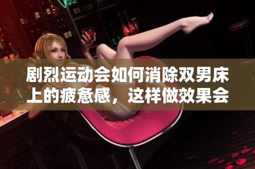 剧烈运动会如何消除双男床上的疲惫感，这样做效果会更好