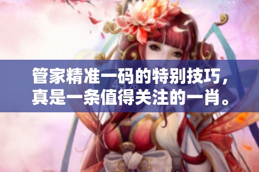 管家精准一码的特别技巧，真是一条值得关注的**。