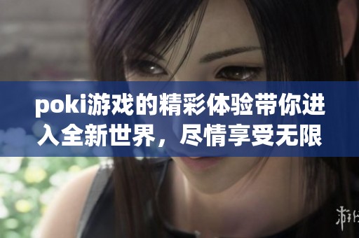 poki游戏的精彩体验带你进入全新世界，尽情享受无限乐趣与挑战