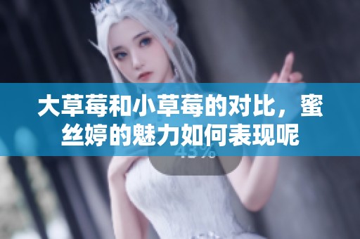 大草莓和小草莓的对比，蜜丝婷的魅力如何表现呢