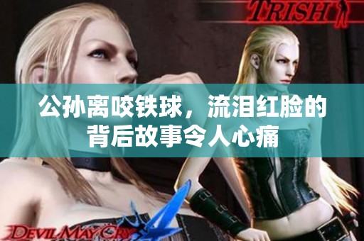 公孙离咬铁球，流泪红脸的背后故事令人心痛