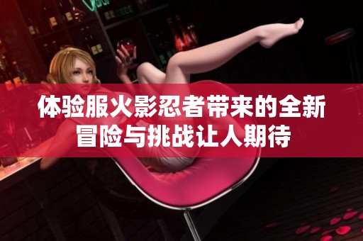 体验服火影忍者带来的全新冒险与挑战让人期待