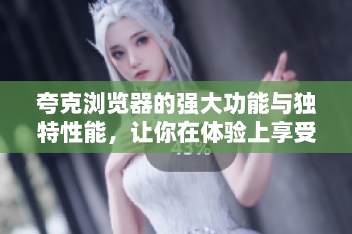 夸克浏览器的强大功能与独特性能，让你在体验上享受全新刺激
