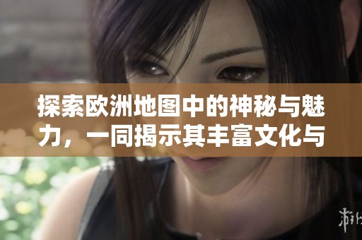 探索欧洲地图中的神秘与魅力，一同揭示其丰富文化与历史。