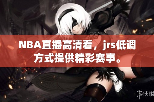 NBA直播高清看，jrs低调方式提供精彩赛事。