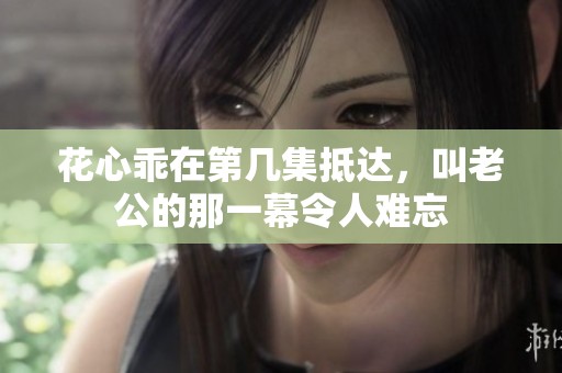 花心乖在第几集抵达，叫老公的那一幕令人难忘